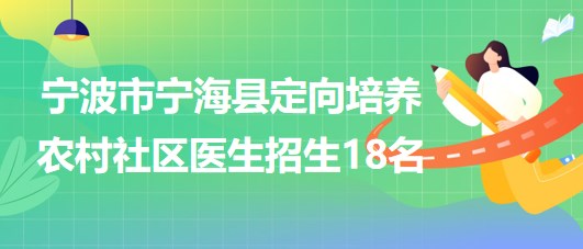 寧波市寧?？h2023年定向培養(yǎng)農(nóng)村社區(qū)醫(yī)生招生18名