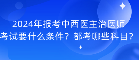 2024年報考中西醫(yī)主治醫(yī)師考試要什么條件？都考哪些科目？