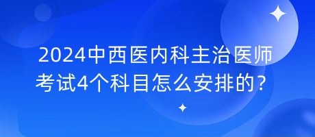 2024中西醫(yī)內(nèi)科主治醫(yī)師考試4個科目怎么安排的？