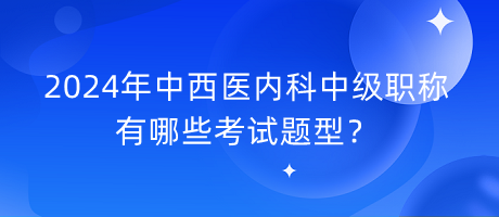 2024年中西醫(yī)內(nèi)科中級(jí)職稱有哪些考試題型？