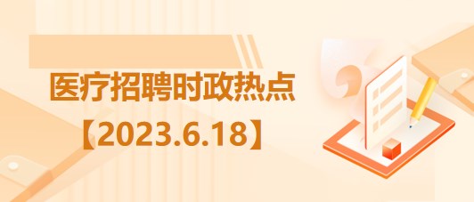 醫(yī)療衛(wèi)生招聘時事政治：2023年6月18日時政熱點整理