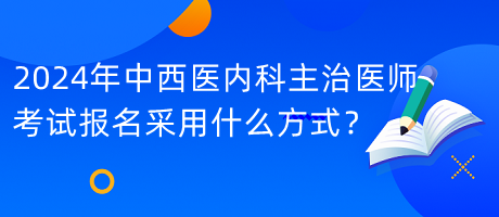 2024年中西醫(yī)內(nèi)科主治醫(yī)師考試報名采用什么方式？