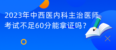 2023年中西醫(yī)內(nèi)科主治醫(yī)師考試不足60分能拿證嗎？