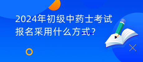 2024年初級中藥士考試報名采用什么方式？