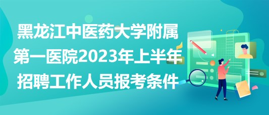 黑龍江中醫(yī)藥大學(xué)附屬第一醫(yī)院2023年上半年招聘工作人員報(bào)考條件