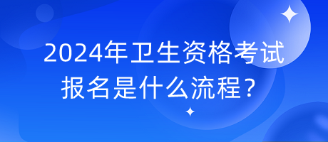 2024年衛(wèi)生資格考試報名是什么流程？