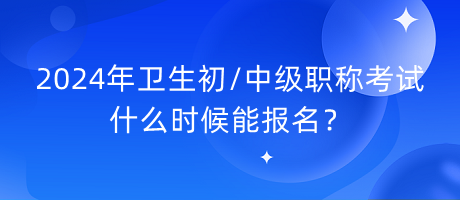 2024年衛(wèi)生初中級職稱考試什么時候能報名？