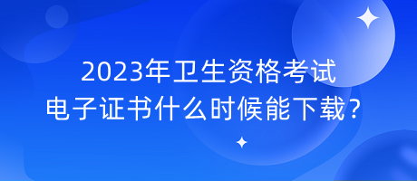 2023年衛(wèi)生資格考試電子證書什么時(shí)候能下載？