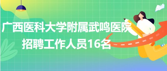 廣西醫(yī)科大學附屬武鳴醫(yī)院招聘事業(yè)單位實名編制工作人員16名