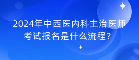 2024年中西醫(yī)內(nèi)科主治醫(yī)師考試報(bào)名是什么流程？