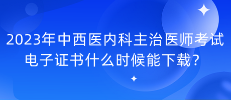 2023年中西醫(yī)內(nèi)科主治醫(yī)師考試電子證書什么時(shí)候能下載？