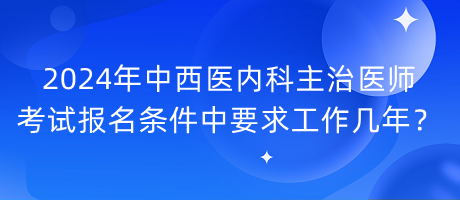 2024年中西醫(yī)內(nèi)科主治醫(yī)師考試報名條件中要求工作幾年？