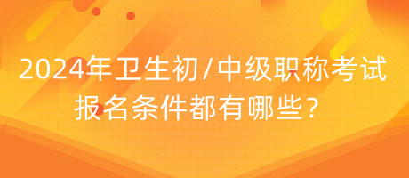 2024年衛(wèi)生初中級(jí)職稱考試報(bào)名條件都有哪些？