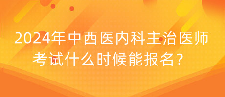 2024年中西醫(yī)內(nèi)科主治醫(yī)師考試什么時候能報名？