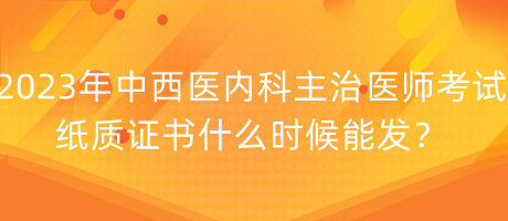 2023年中西醫(yī)內(nèi)科主治醫(yī)師考試紙質(zhì)證書什么時(shí)候能發(fā)？