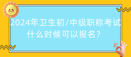 2024年衛(wèi)生初中級職稱考試什么時候可以報名？