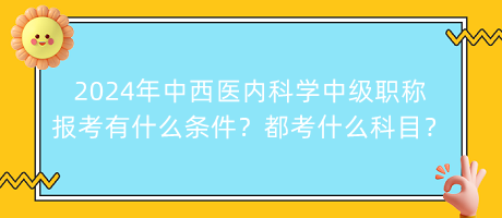 2024年中西醫(yī)內科學中級職稱報考有什么條件？都考什么科目？