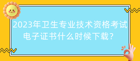 2023年衛(wèi)生專業(yè)技術(shù)資格考試電子證書什么時候下載？