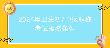 2024年衛(wèi)生初中級職稱考試報名條件