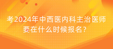 考2024年中西醫(yī)內(nèi)科主治醫(yī)師要在什么時(shí)候報(bào)名？