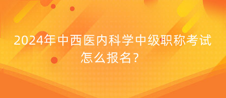 2024年中西醫(yī)內(nèi)科學(xué)中級(jí)職稱考試怎么報(bào)名？