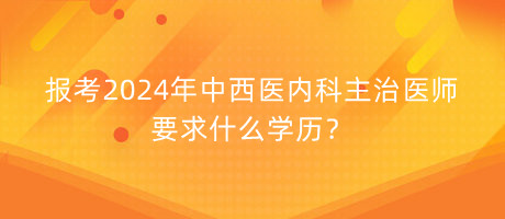 報考2024年中西醫(yī)內(nèi)科主治醫(yī)師要求什么學(xué)歷？