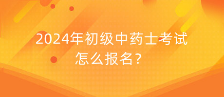 2024年初級中藥士考試怎么報名？