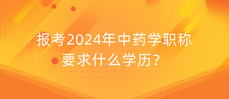 報考2024年中藥學職稱要求什么學歷？