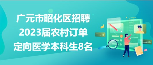 廣元市昭化區(qū)招聘2023屆農村訂單定向醫(yī)學本科生8名