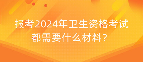 報考2024年衛(wèi)生資格考試都需要什么材料？