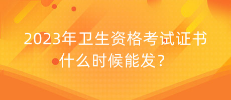 2023年衛(wèi)生資格考試證書什么時候能發(fā)？