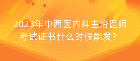 2023年中西醫(yī)內(nèi)科主治醫(yī)師考試證書(shū)什么時(shí)候能發(fā)？