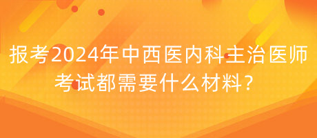 報(bào)考2024年中西醫(yī)內(nèi)科主治醫(yī)師考試都需要什么材料？