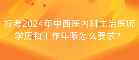 報考2024年中西醫(yī)內(nèi)科主治醫(yī)師學(xué)歷和工作年限怎么要求？