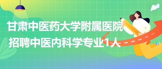 甘肅中醫(yī)藥大學(xué)附屬醫(yī)院2023年招聘中醫(yī)內(nèi)科學(xué)專(zhuān)業(yè)1人