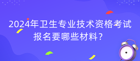 2024年衛(wèi)生專業(yè)技術(shù)資格考試報(bào)名要哪些材料？