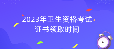 2023年衛(wèi)生資格考試證書領(lǐng)取時間