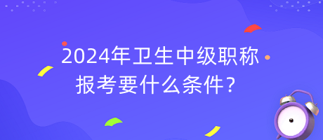 2024年衛(wèi)生中級(jí)職稱報(bào)考要什么條件？