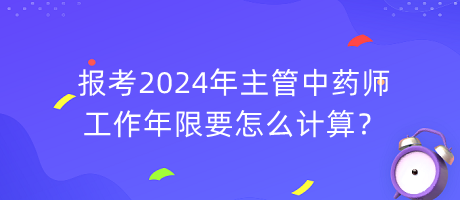 報(bào)考2024年主管中藥師工作年限要怎么計(jì)算？