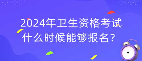 2024年衛(wèi)生資格考試什么時候能夠報名？