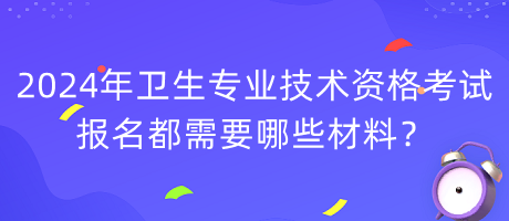 2024年衛(wèi)生專(zhuān)業(yè)技術(shù)資格考試報(bào)名都需要哪些材料？