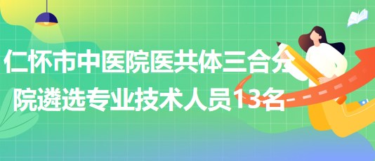 貴州省遵義市仁懷市中醫(yī)院醫(yī)共體三合分院遴選專(zhuān)業(yè)技術(shù)人員13名