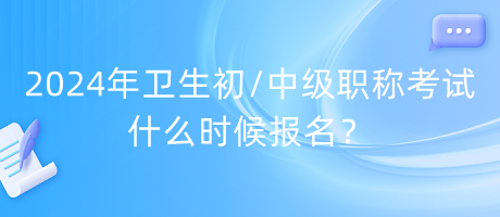 2024年衛(wèi)生初中級職稱考試什么時候報名？