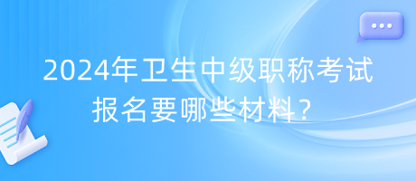 2024年衛(wèi)生中級(jí)職稱考試報(bào)名要哪些材料？