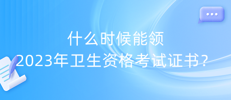 什么時候能領(lǐng)2023年衛(wèi)生資格考試證書？