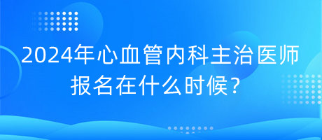 2024年心血管內(nèi)科主治醫(yī)師報(bào)名在什么時(shí)候？