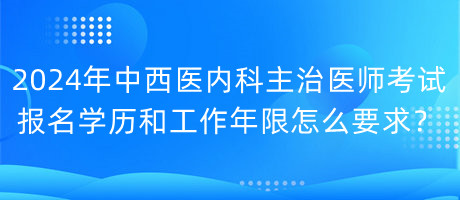 2024年中西醫(yī)內(nèi)科主治醫(yī)師考試報(bào)名學(xué)歷和工作年限怎么要求？