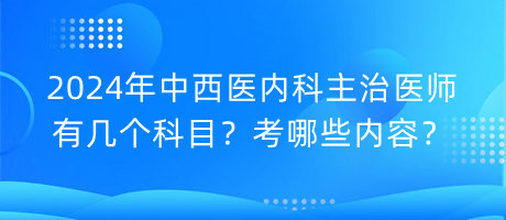 2024年中西醫(yī)內(nèi)科主治醫(yī)師有幾個科目？考哪些內(nèi)容？