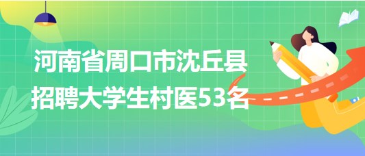 河南省周口市沈丘縣2023年招聘大學(xué)生村醫(yī)53名