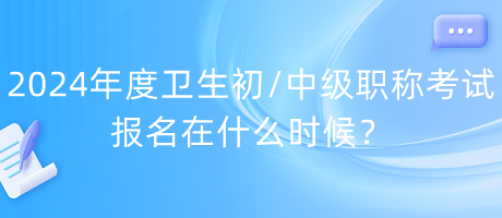 2024年度衛(wèi)生初中級職稱考試報名在什么時候？